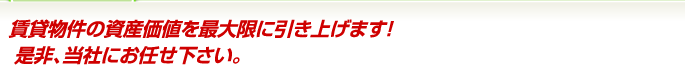 賃貸物件の資産価値を最大限に引き上げます!   是非、当社にお任せ下さい。