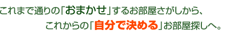 これまで通りの「おまかせ」するお部屋さがしから、これからの「自分で決める」お部屋探しへ。